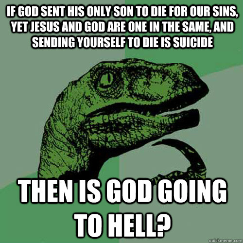 If God sent his only son to die for our sins, yet jesus and god are one in the same, and sending yourself to die is suicide then is god going to hell?  Philosoraptor