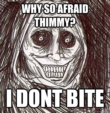 why so afraid Thimmy? i dont bite  Horrifying Houseguest