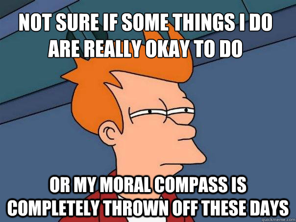 Not sure if some things I do are really okay to do or my moral compass is completely thrown off these days - Not sure if some things I do are really okay to do or my moral compass is completely thrown off these days  Futurama Fry