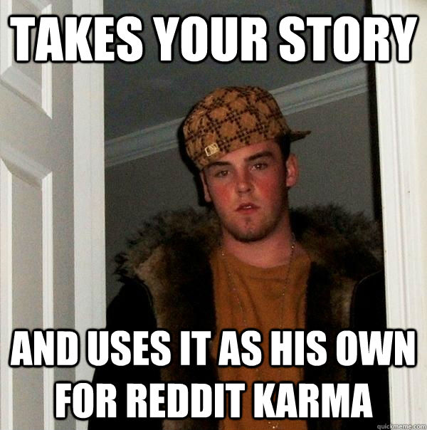 TAKES YOUR STORY AND USES IT AS HIS OWN FOR REDDIT KARMA  Scumbag Steve