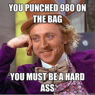 you punched 980 on the bag  you must be a hard ass  - you punched 980 on the bag  you must be a hard ass   Condescending Wonka