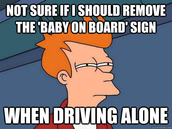 Not sure if I should remove the 'baby on board' sign when driving alone - Not sure if I should remove the 'baby on board' sign when driving alone  Futurama Fry