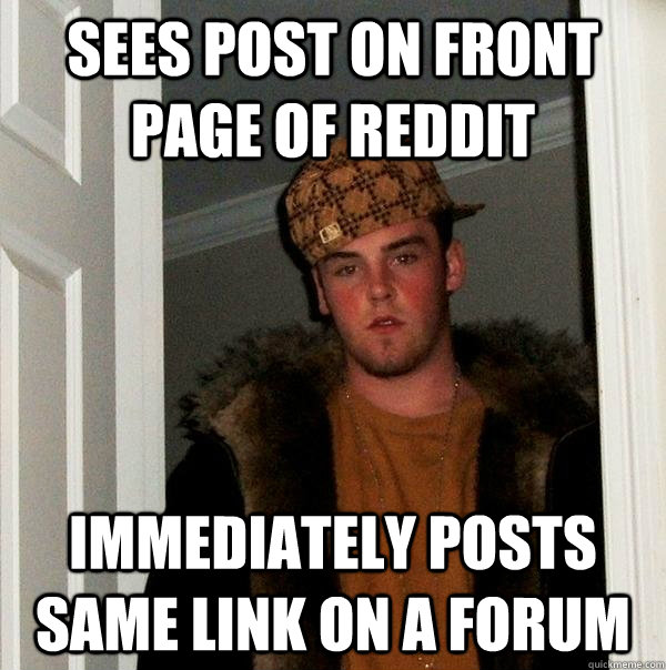 Sees post on front page of reddit Immediately Posts same link on a forum  - Sees post on front page of reddit Immediately Posts same link on a forum   Scumbag Steve