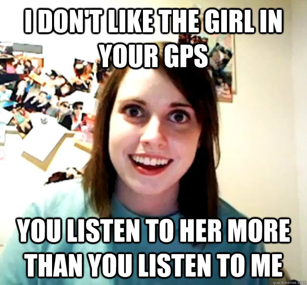 I don't like the girl in your GPS You listen to her more than you listen to me - I don't like the girl in your GPS You listen to her more than you listen to me  Overly Attached Girlfriend