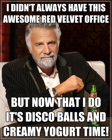 I didn't always have this awesome red velvet office But now that I do it's disco balls and creamy yogurt time!  The Most Interesting Man In The World