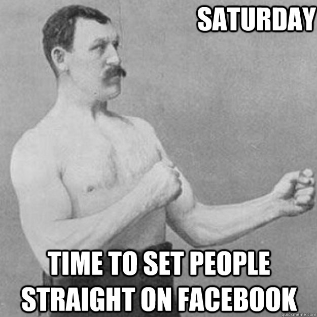 Saturday Time to set People Straight on FACEBOOK - Saturday Time to set People Straight on FACEBOOK  overly manly man