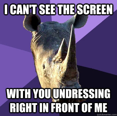 I can't see the screen with you undressing right in front of me  Sexually Oblivious Rhino