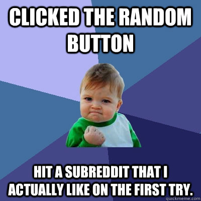 Clicked the Random button Hit a subreddit that I actually like on the first try. - Clicked the Random button Hit a subreddit that I actually like on the first try.  Success Kid