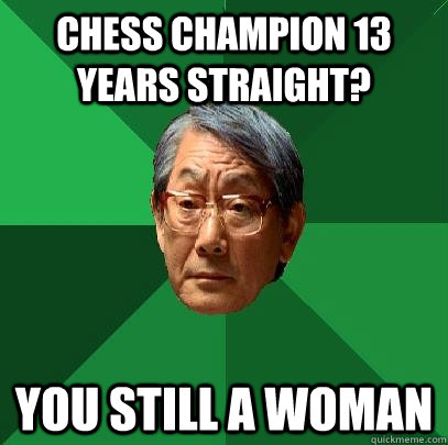 chess champion 13 years straight? you still a woman  High Expectations Asian Father