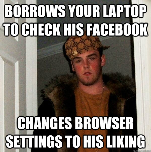 borrows your laptop to check his facebook changes browser settings to his liking - borrows your laptop to check his facebook changes browser settings to his liking  Scumbag Steve