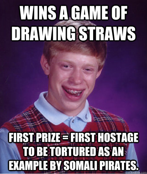 wins a game of drawing straws first prize = first hostage to be tortured as an example by somali pirates.  Bad Luck Brian