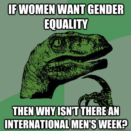 If women want gender equality then why isn't there an international men's week? - If women want gender equality then why isn't there an international men's week?  Philosoraptor