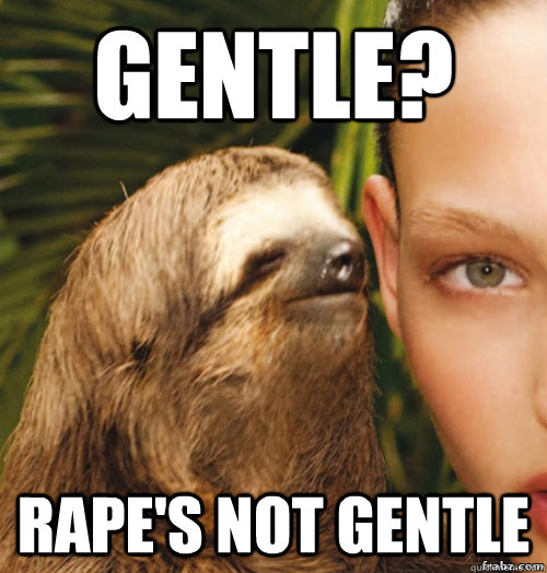 Gentle?  Rape's not gentle  rape sloth