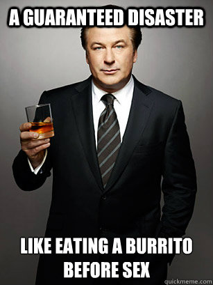 a guaranteed disaster like eating a burrito before sex - a guaranteed disaster like eating a burrito before sex  Jack Donaghy