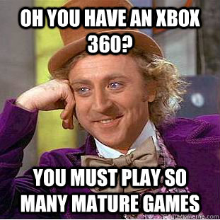 Oh you have an xbox 360? You must play so many mature games  Creepy Wonka