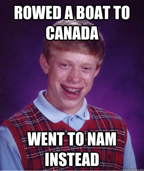 Rowed a boat to canada Went to Nam Instead  Bad Luck Brian