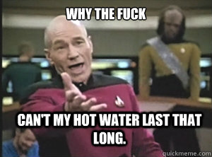 why the fuck Can't my hot water last that long.  Annoyed Picard