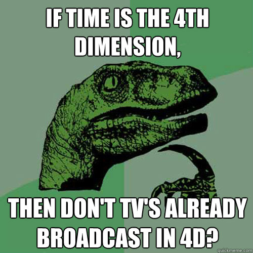 If time is the 4th dimension, Then don't TV's already broadcast in 4D?  Philosoraptor