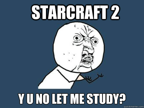 Starcraft 2 y u no let me study?  Y U No