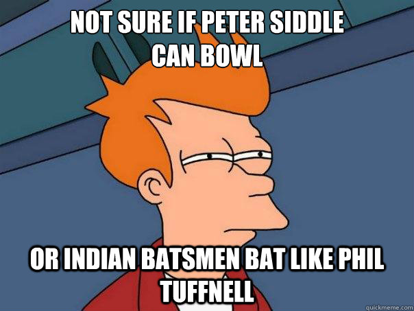 Not sure if Peter Siddle 
can bowl Or Indian batsmen bat like Phil Tuffnell  Futurama Fry