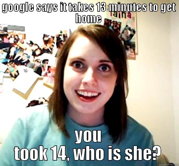 GOOGLE SAYS IT TAKES 13 MINUTES TO GET HOME YOU TOOK 14, WHO IS SHE? Overly Attached Girlfriend