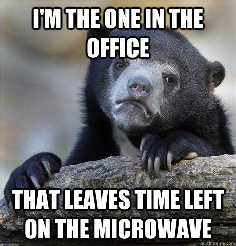 I'm the one in the office That leaves time left on the microwave  Confession Bear