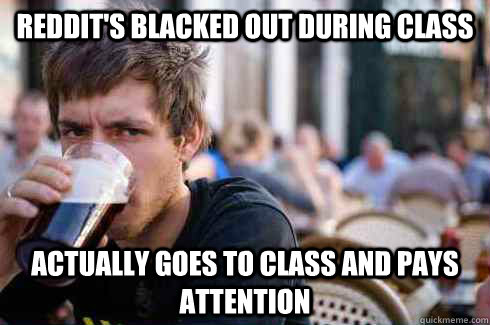 Reddit's Blacked out during class Actually goes to class and pays attention  Lazy College Senior