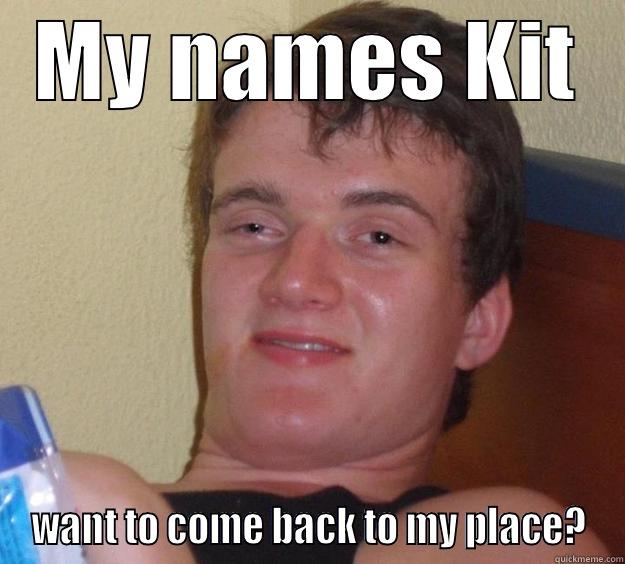 MY NAMES KIT WANT TO COME BACK TO MY PLACE? 10 Guy