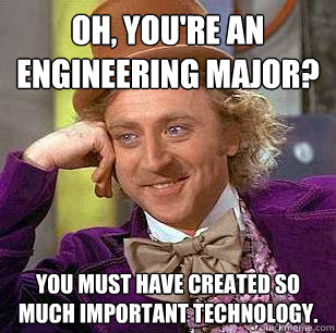 oh, you're an engineering major? you must have created so much important technology.  Condescending Wonka