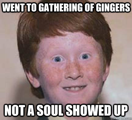 Went to gathering of gingers Not a soul showed up  Over Confident Ginger