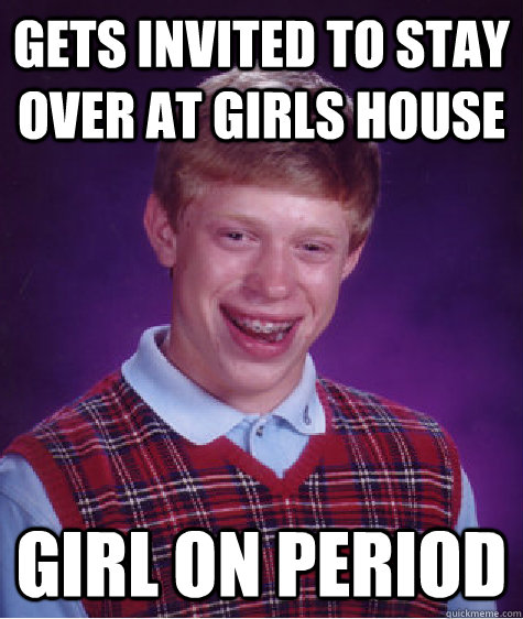 Gets invited to stay over at girls house girl on period - Gets invited to stay over at girls house girl on period  Bad Luck Brian