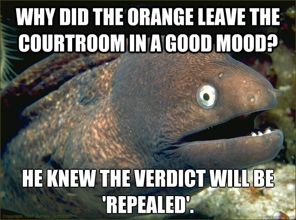 Why did the orange leave the courtroom in a good mood? he knew the verdict will be 'repealed'.  Bad Joke Eel