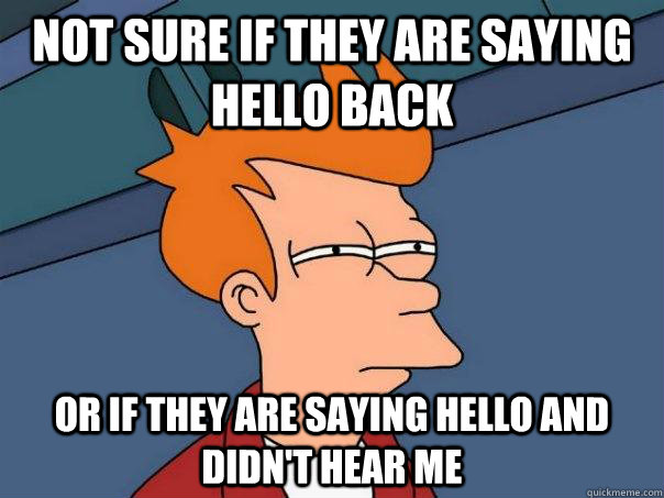 Not sure if they are saying hello back or if they are saying hello and didn't hear me - Not sure if they are saying hello back or if they are saying hello and didn't hear me  Futurama Fry