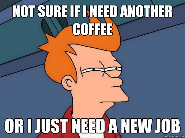 Not sure if I need another coffee Or I just need a new job  - Not sure if I need another coffee Or I just need a new job   Futurama Fry