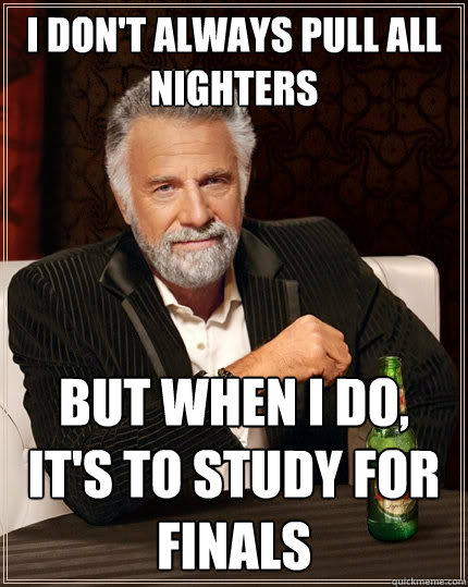 I don't always pull all nighters But when I do, it's to study for finals  The Most Interesting Man In The World