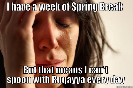 I HAVE A WEEK OF SPRING BREAK  BUT THAT MEANS I CAN'T SPOON WITH RUQAYYA EVERY DAY First World Problems