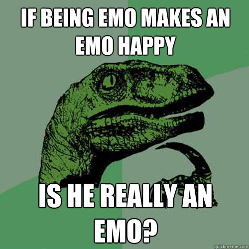 if being emo makes an emo happy is he really an emo?  Philosoraptor