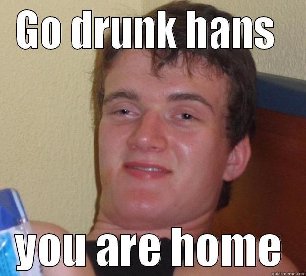 go drunk - GO DRUNK HANS  YOU ARE HOME 10 Guy