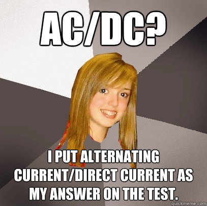 AC/DC? I put Alternating Current/Direct Current as my answer on the test.  Musically Oblivious 8th Grader