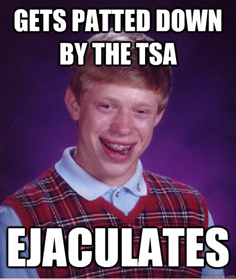 Gets patted down by the tsa ejaculates  Bad Luck Brian