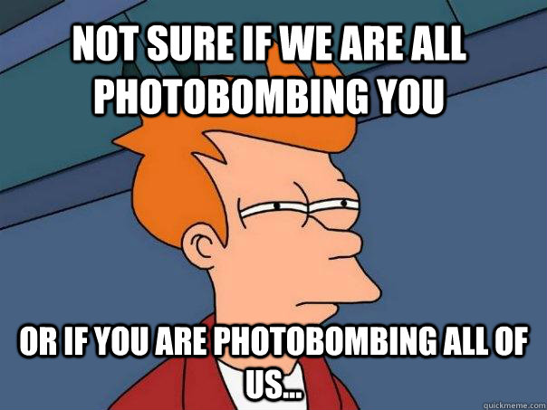 Not sure if we are all photobombing you or if you are photobombing all of us...  Futurama Fry