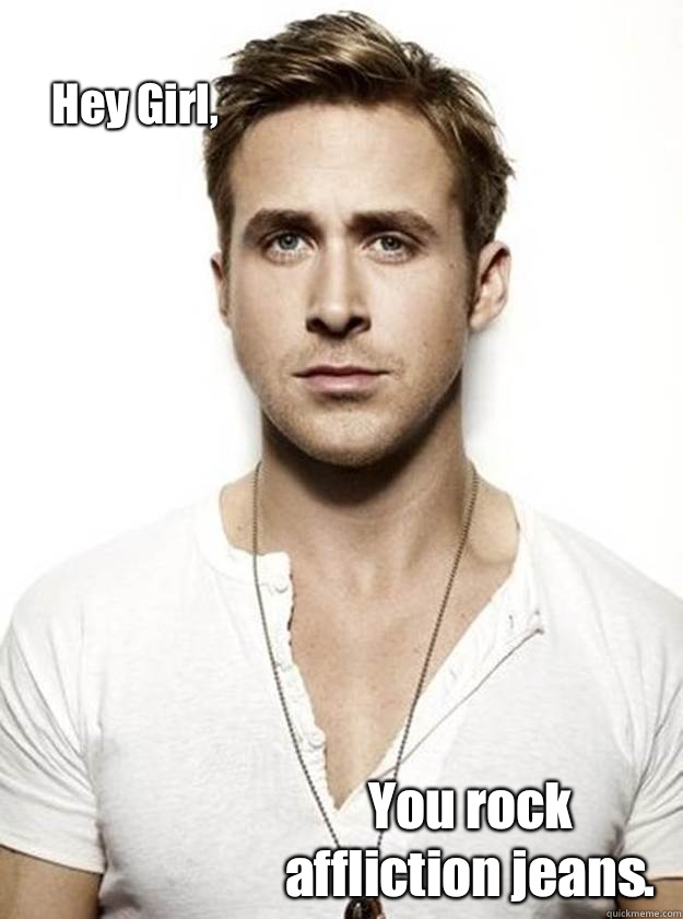 Hey Girl,  You rock affliction jeans.  - Hey Girl,  You rock affliction jeans.   Ryan Gosling Hey Girl