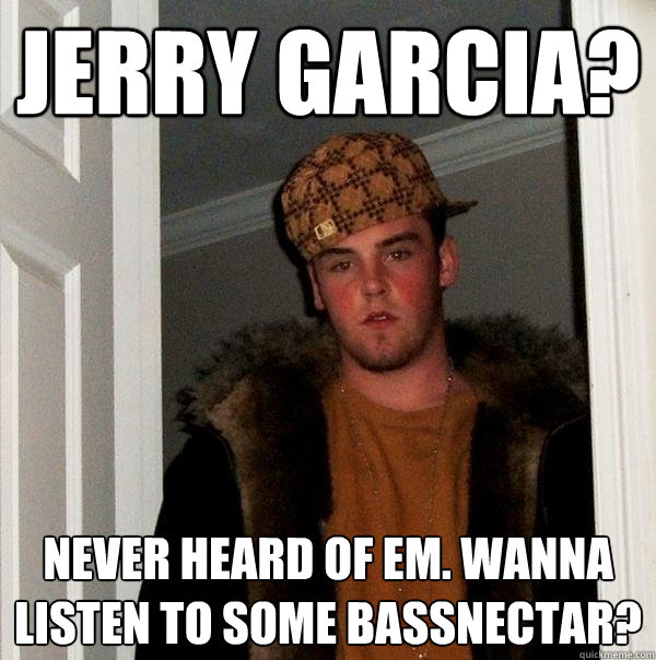 jerry garcia? never heard of em. wanna listen to some bassnectar? - jerry garcia? never heard of em. wanna listen to some bassnectar?  Misc