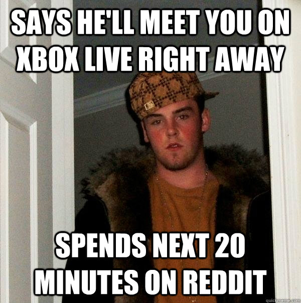 Says He'll meet you on Xbox Live right away Spends next 20 minutes on reddit  Scumbag Steve