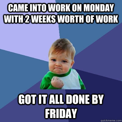 Came into work on Monday with 2 weeks worth of work got it all done by friday  Success Kid