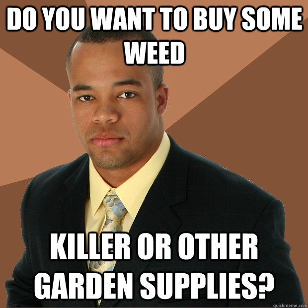 Do you want to buy some weed killer or other garden supplies?  Successful Black Man