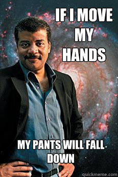 If I move my hands my pants will fall down  Neil deGrasse Tyson