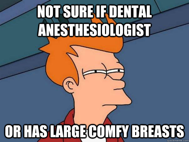 Not sure if dental anesthesiologist Or has large comfy breasts  Futurama Fry