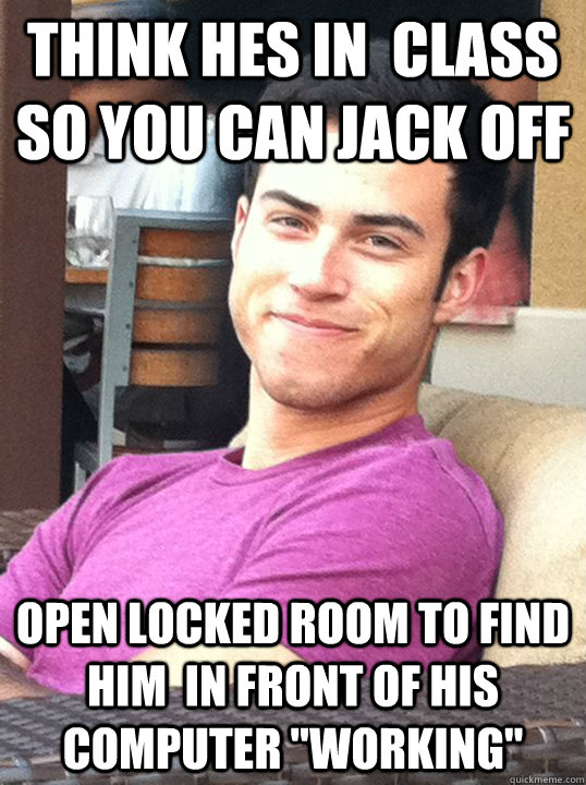 Think hes in  class so you can jack off open locked room to find him  in front of his computer 