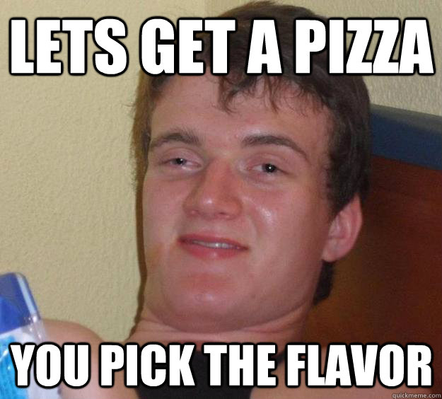 lets get a pizza you pick the flavor  10 Guy